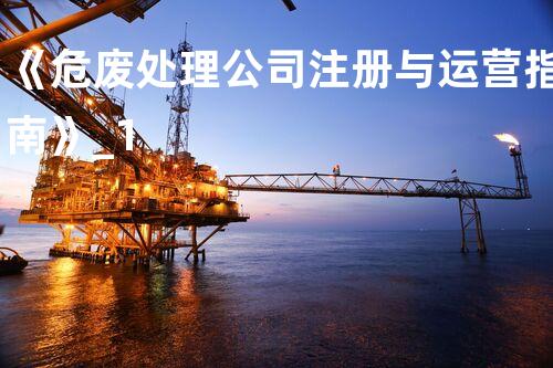 《危废处理公司注册与运营指南》_1