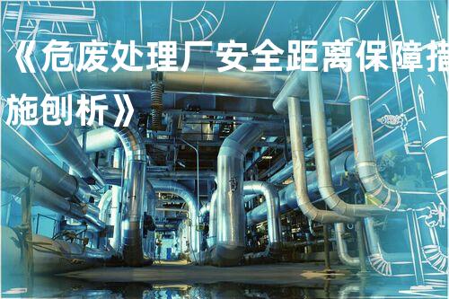 《危废处理厂安全距离保障措施刨析》