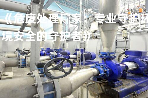 《危废处理厂家：专业守护环境安全的守护者》
