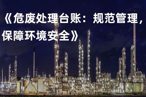 《危废处理台账：规范管理，保障环境安全》
