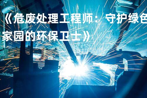《危废处理工程师：守护绿色家园的环保卫士》