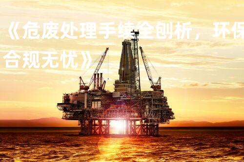 《危废处理手续全刨析，环保合规无忧》