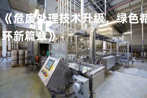 《危废处理技术升级，绿色循环新篇章》