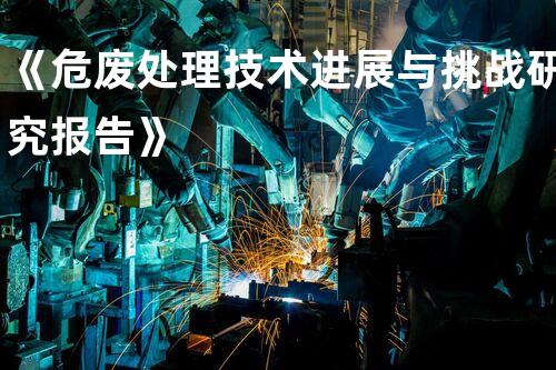 《危废处理技术进展与挑战研究报告》