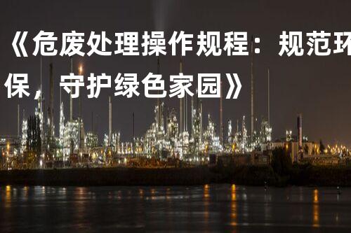 《危废处理操作规程：规范环保，守护绿色家园》