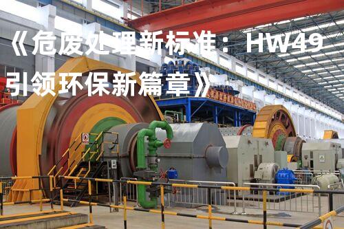 《危废处理新标准：HW49引领环保新篇章》