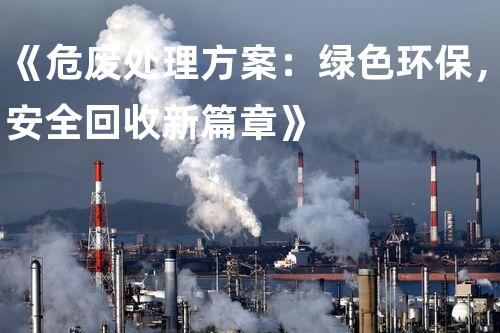 《危废处理方案：绿色环保，安全回收新篇章》