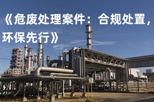 《危废处理案件：合规处置，环保先行》