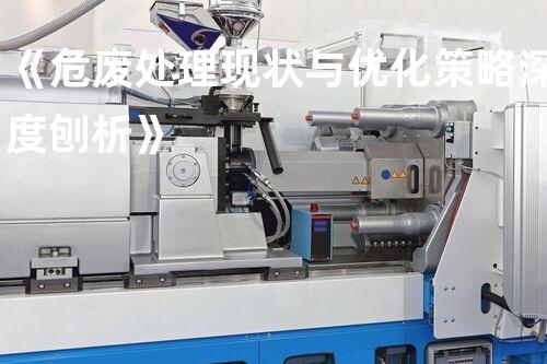 《危废处理现状与优化策略深度刨析》