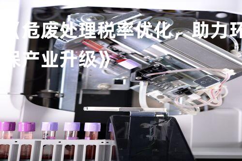 《危废处理税率优化，助力环保产业升级》