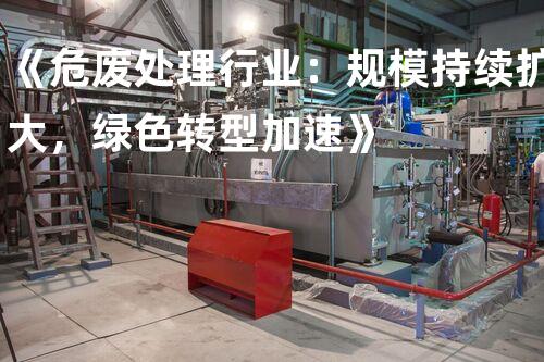 《危废处理行业：规模持续扩大，绿色转型加速》