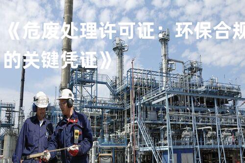 《危废处理许可证：环保合规的关键凭证》