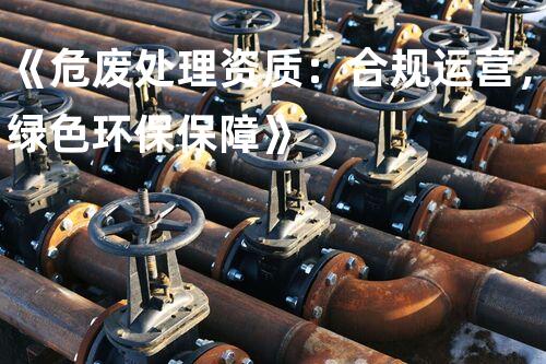 《危废处理资质：合规运营，绿色环保保障》