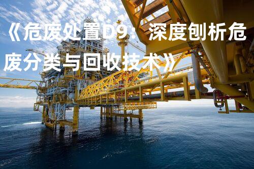 《危废处置D9：深度刨析危废分类与回收技术》