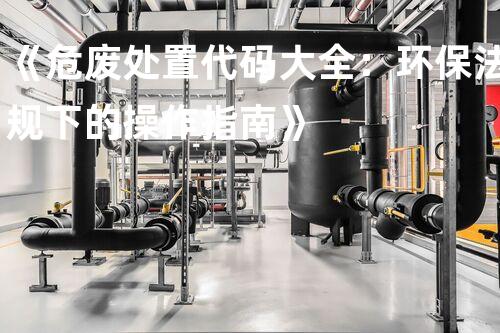 《危废处置代码大全：环保法规下的操作指南》
