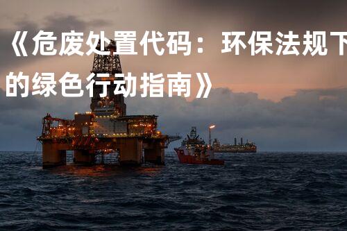 《危废处置代码：环保法规下的绿色行动指南》