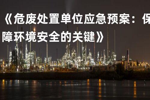 《危废处置单位应急预案：保障环境安全的关键》
