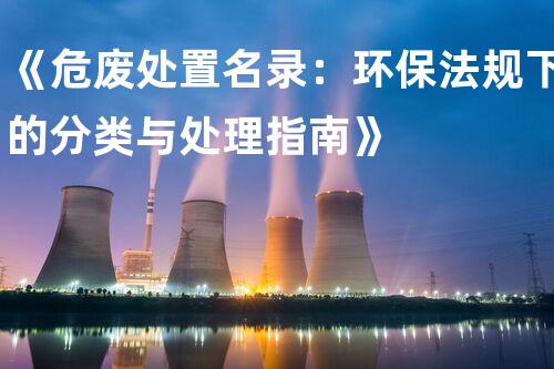 《危废处置名录：环保法规下的分类与处理指南》