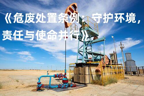 《危废处置条例：守护环境，责任与使命并行》