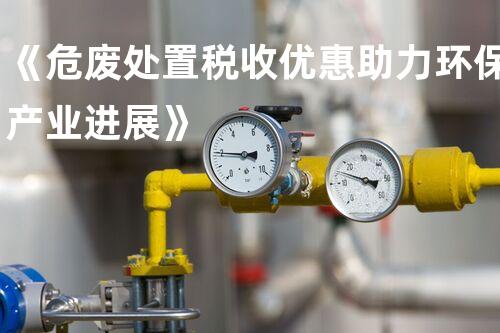 《危废处置税收优惠助力环保产业进展》