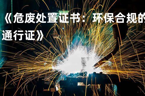 《危废处置证书：环保合规的通行证》