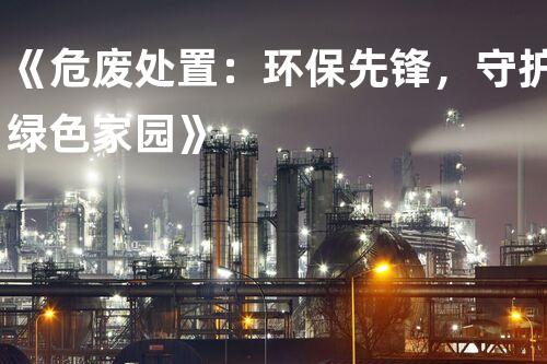 《危废处置：环保先锋，守护绿色家园》