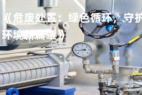 《危废处置：绿色循环，守护环境新篇章》