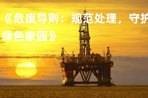 《危废导则：规范处理，守护绿色家园》