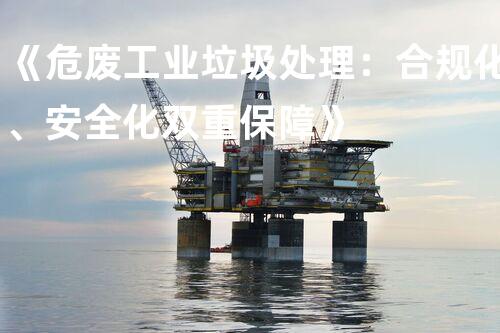 《危废工业垃圾处理：合规化、安全化双重保障》