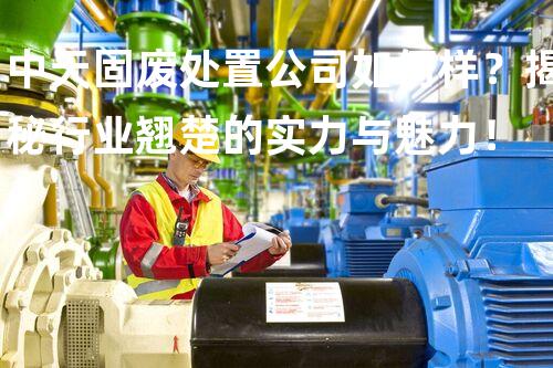 中天固废处置公司如何样？揭秘行业翘楚的实力与魅力！