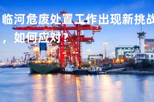 临河危废处置工作出现新挑战，如何应对？
