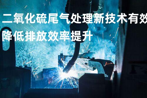 二氧化硫尾气处理新技术有效降低排放效率提升