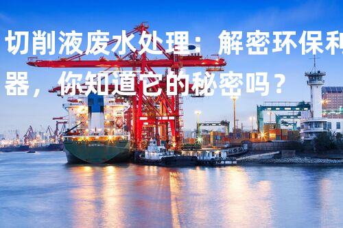 切削液废水处理：解密环保利器，你知道它的秘密吗？