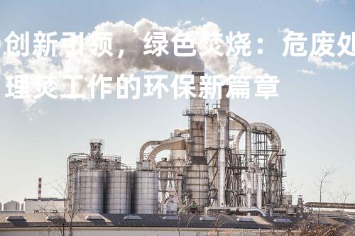 创新引领，绿色焚烧：危废处理焚工作的环保新篇章