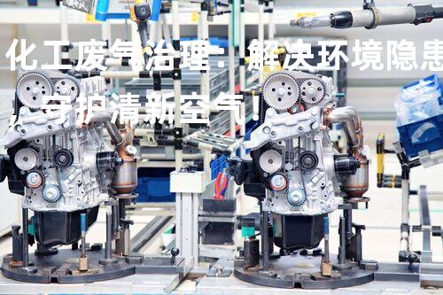 化工废气治理：解决环境隐患，守护清新空气！