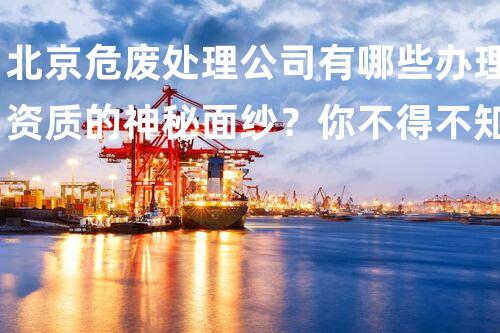 北京危废处理公司有哪些办理资质的神秘面纱？你不得不知道的内幕！