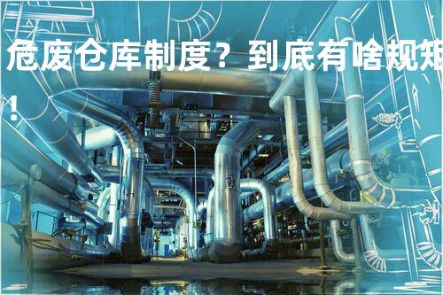 危废仓库制度？到底有啥规矩！