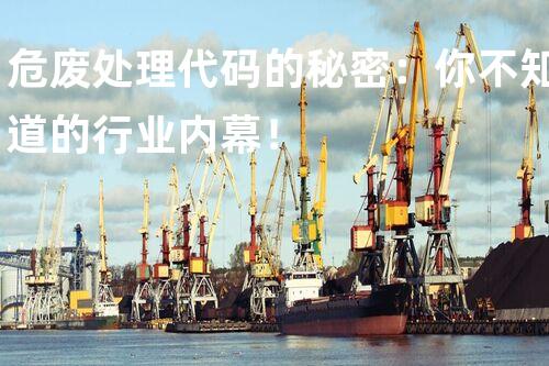 危废处理代码的秘密：你不知道的行业内幕！