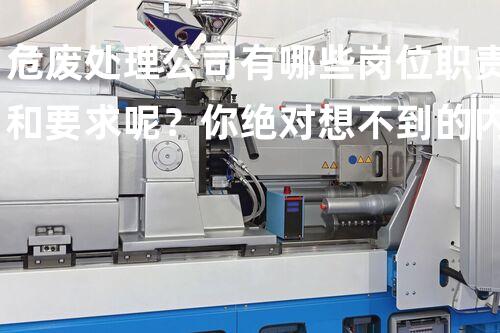 危废处理公司有哪些岗位职责和要求呢？你绝对想不到的内幕揭秘！