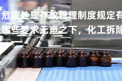危废处理存放管理制度规定有哪些要求无声之下，化工拆除的极限挑战
