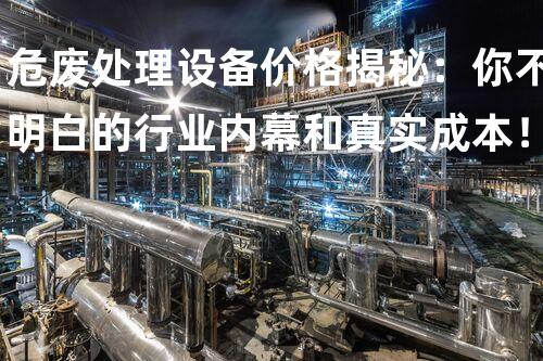 危废处理设备价格揭秘：你不明白的行业内幕和真实成本！