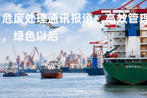 危废处理通讯报道：高效管理，绿色以后