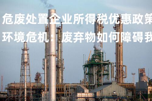 危废处置企业所得税优惠政策环境危机：废弃物如何障碍我们的以后？