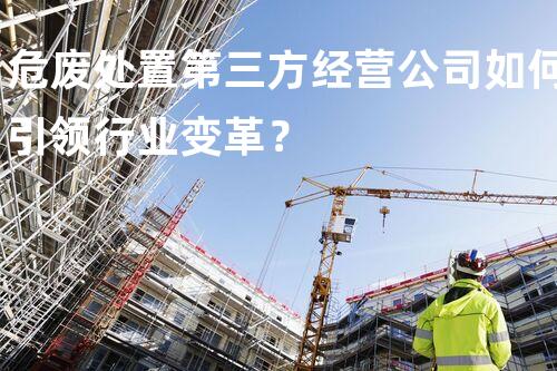 危废处置第三方经营公司如何引领行业变革？