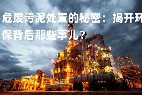 危废污泥处置的秘密：揭开环保背后那些事儿？