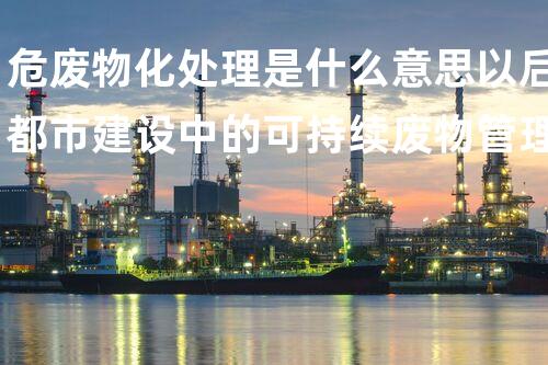 危废物化处理是什么意思以后都市建设中的可持续废物管理方案