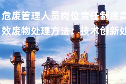 危废管理人员岗位责任制度高效废物处理方法：技术创新处理环境挑战？