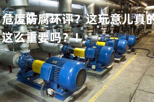危废防腐环评？这玩意儿真的这么重要吗？！