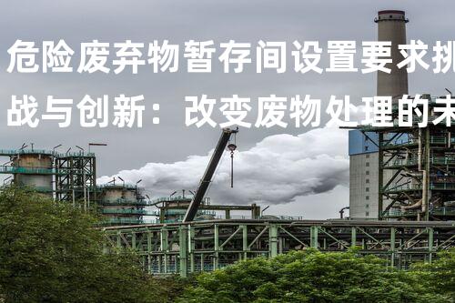危险废弃物暂存间设置要求挑战与创新：改变废物处理的未来
