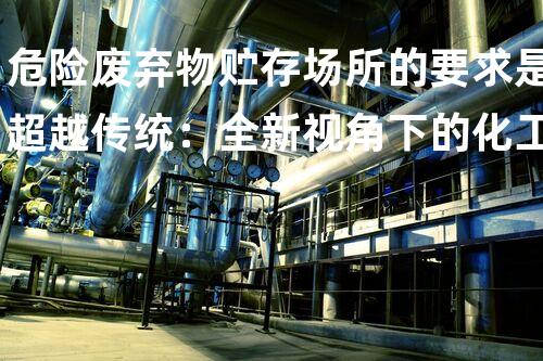 危险废弃物贮存场所的要求是超越传统：全新视角下的化工设备拆除技术革新